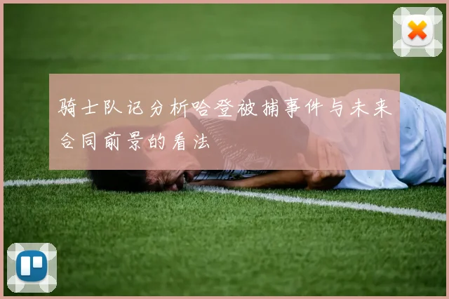 骑士队记分析哈登被捕事件与未来合同前景的看法
