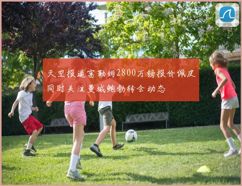 天空报道富勒姆2800万镑报价佩皮同时关注曼城鲍勃转会动态