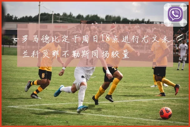罗马德比定于周日18点进行尤文米兰科莫那不勒斯同场较量