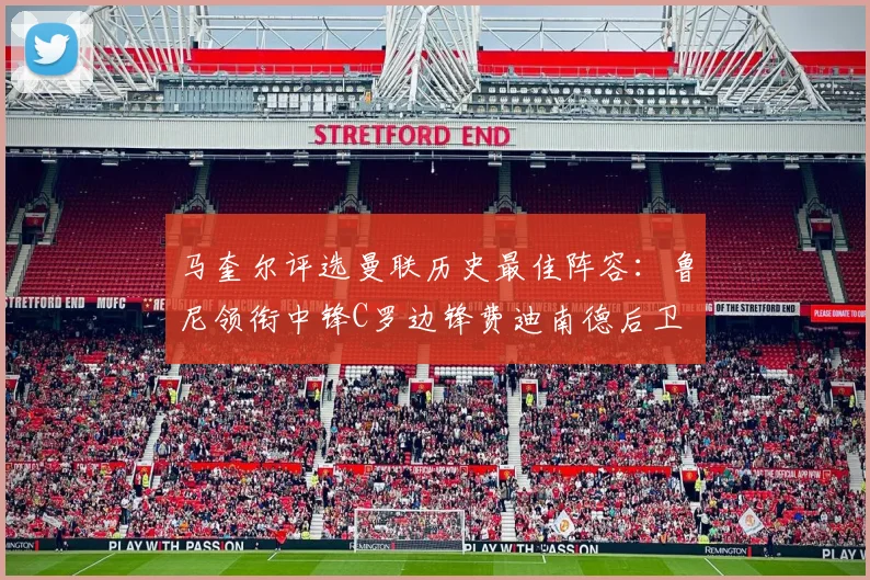 马奎尔评选曼联历史最佳阵容：鲁尼领衔中锋C罗边锋费迪南德后卫