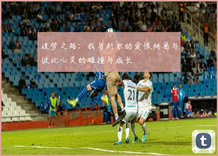 追梦之路：我与科尔的爱恨纠葛与彼此心灵的碰撞与成长