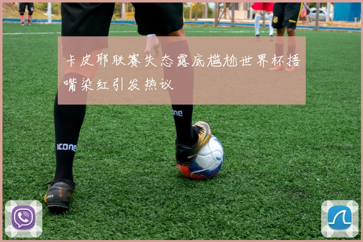 卡皮耶联赛失态露底尴尬世界杯捂嘴染红引发热议