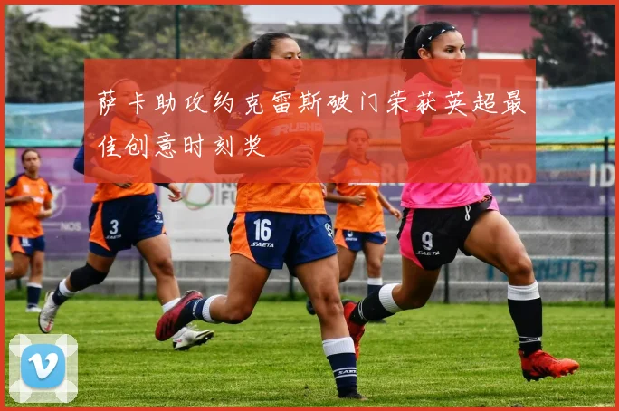 萨卡助攻约克雷斯破门荣获英超最佳创意时刻奖