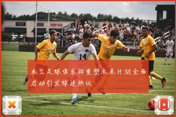 米兰足球俱乐部重塑未来计划全面启动引发球迷热议