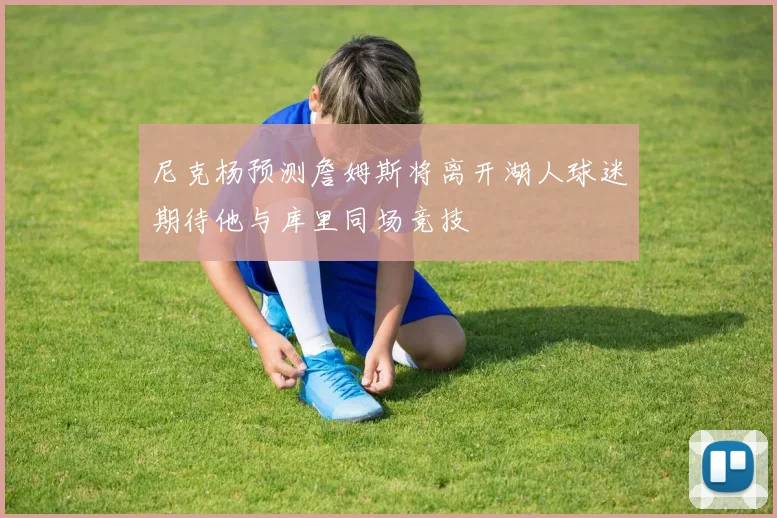 尼克杨预测詹姆斯将离开湖人球迷期待他与库里同场竞技
