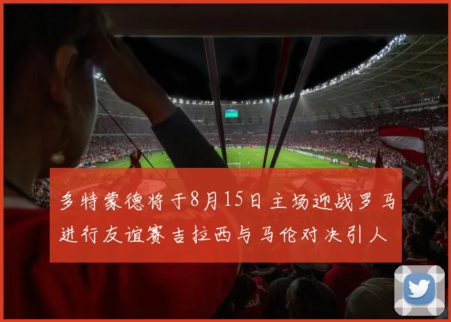 多特蒙德将于8月15日主场迎战罗马进行友谊赛吉拉西与马伦对决引人期待