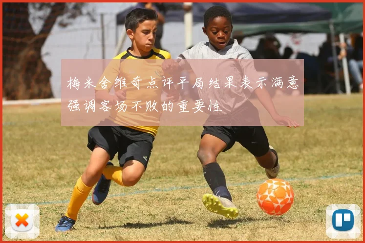 梅米舍维奇点评平局结果表示满意强调客场不败的重要性