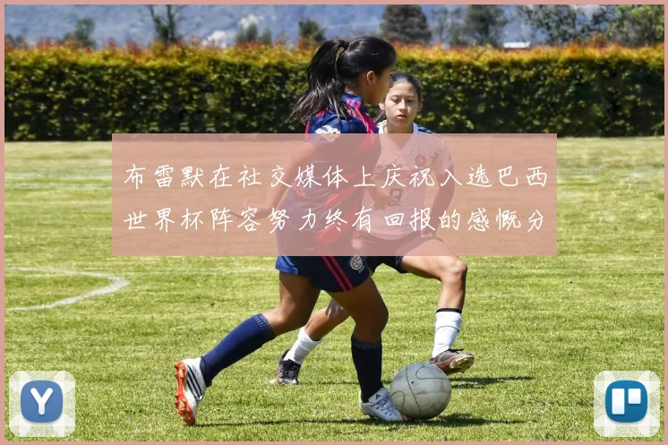 布雷默在社交媒体上庆祝入选巴西世界杯阵容努力终有回报的感慨分享