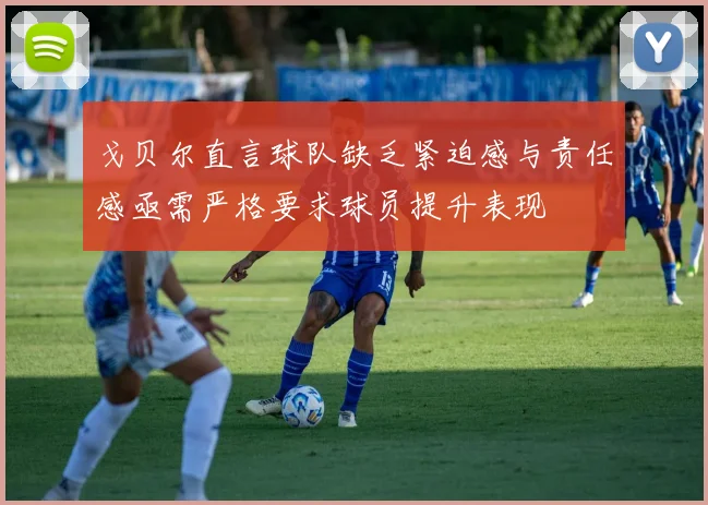 戈贝尔直言球队缺乏紧迫感与责任感亟需严格要求球员提升表现