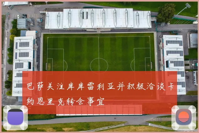 巴萨关注库库雷利亚并积极洽谈卡约恩里克转会事宜