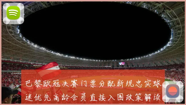 巴黎欧冠决赛门票分配新规忠实球迷优先高龄会员直接入围政策解读